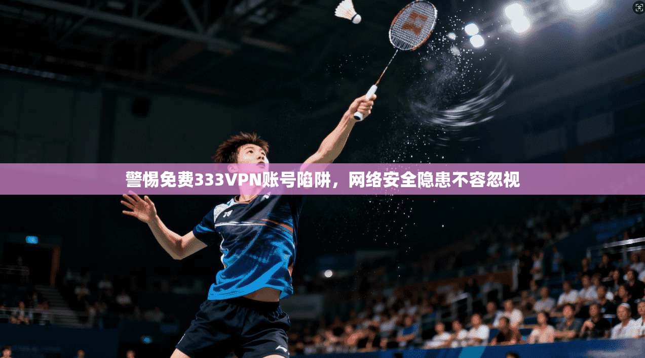 警惕免费333VPN账号陷阱,网络安全隐患不容忽视