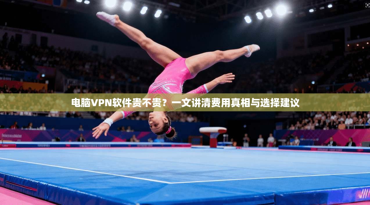 电脑VPN软件贵不贵?一文讲清费用真相与选择建议 电脑VPN软件贵不贵?一文讲清费用真相与选择建议