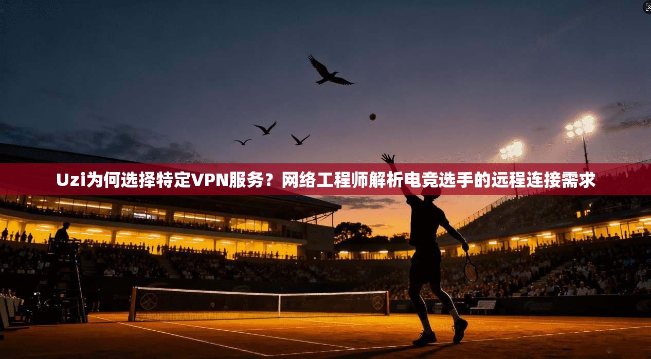 Uzi为何选择特定VPN服务?网络工程师解析电竞选手的远程连接需求 Uzi为何选择特定VPN服务?网络工程师解析电竞选手的远程连接需求