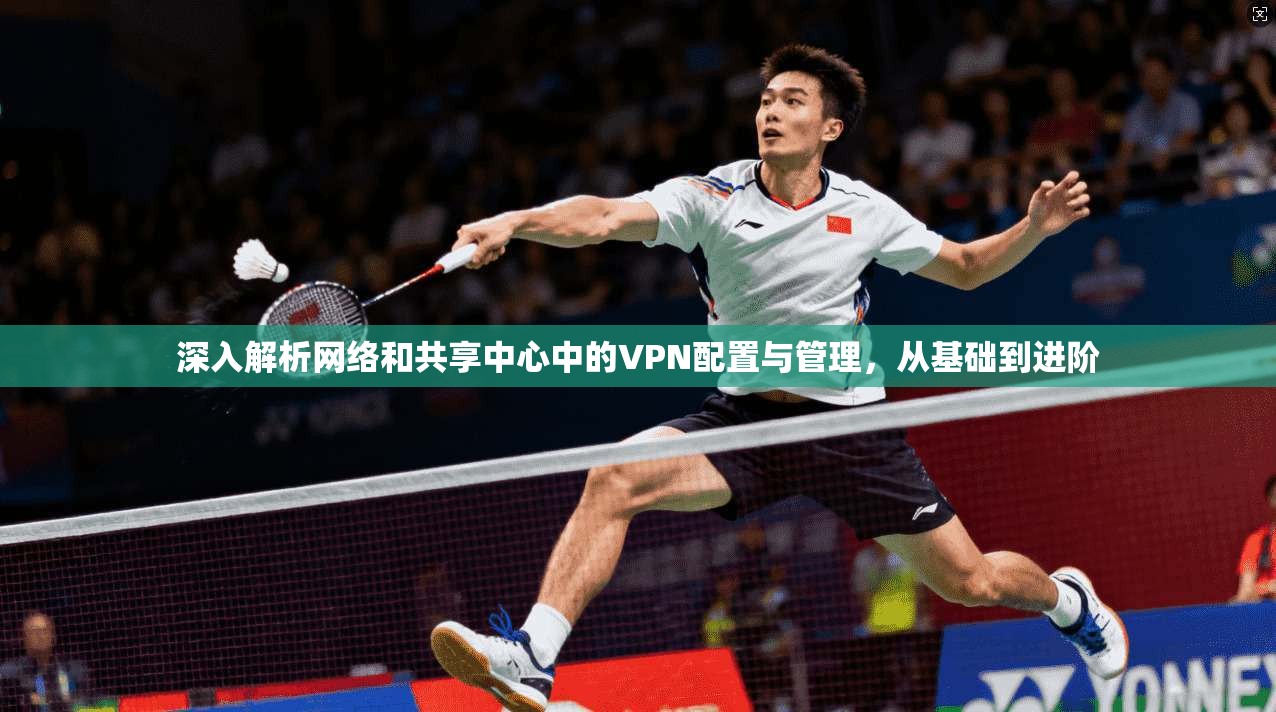 深入解析网络和共享中心中的VPN配置与管理，从基础到进阶