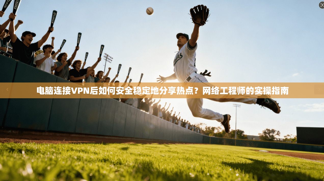 电脑连接VPN后如何安全稳定地分享热点?网络工程师的实操指南 电脑连接VPN后如何安全稳定地分享热点?网络工程师的实操指南