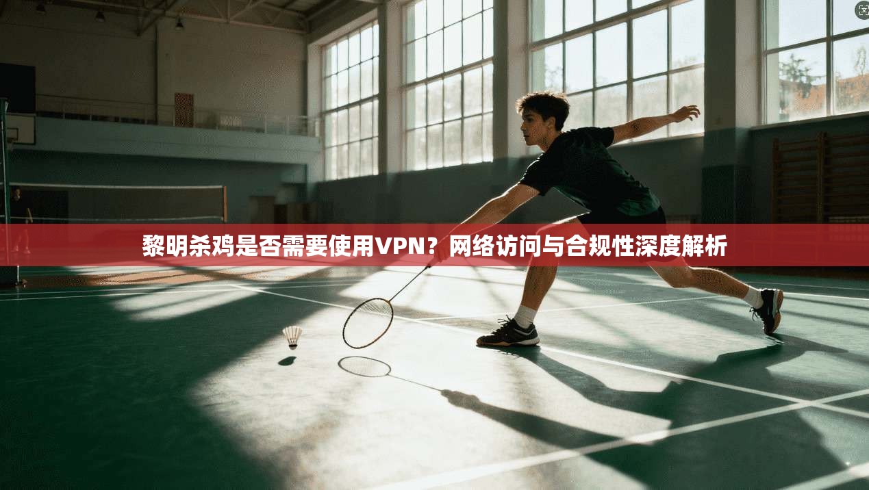 黎明杀鸡是否需要使用VPN?网络访问与合规性深度解析 黎明杀鸡是否需要使用VPN?网络访问与合规性深度解析