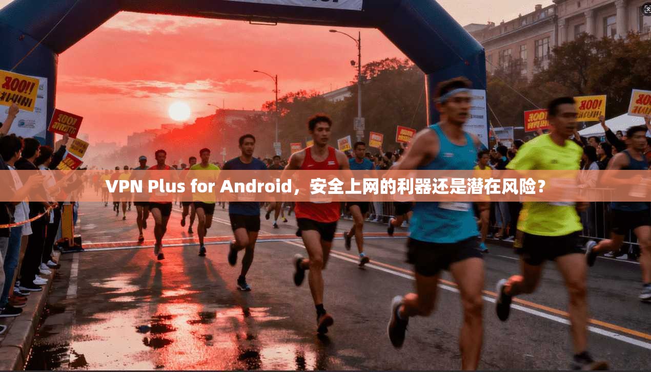 VPN Plus for Android,安全上网的利器还是潜在风险? VPN Plus for Android,安全上网的利器还是潜在风险?