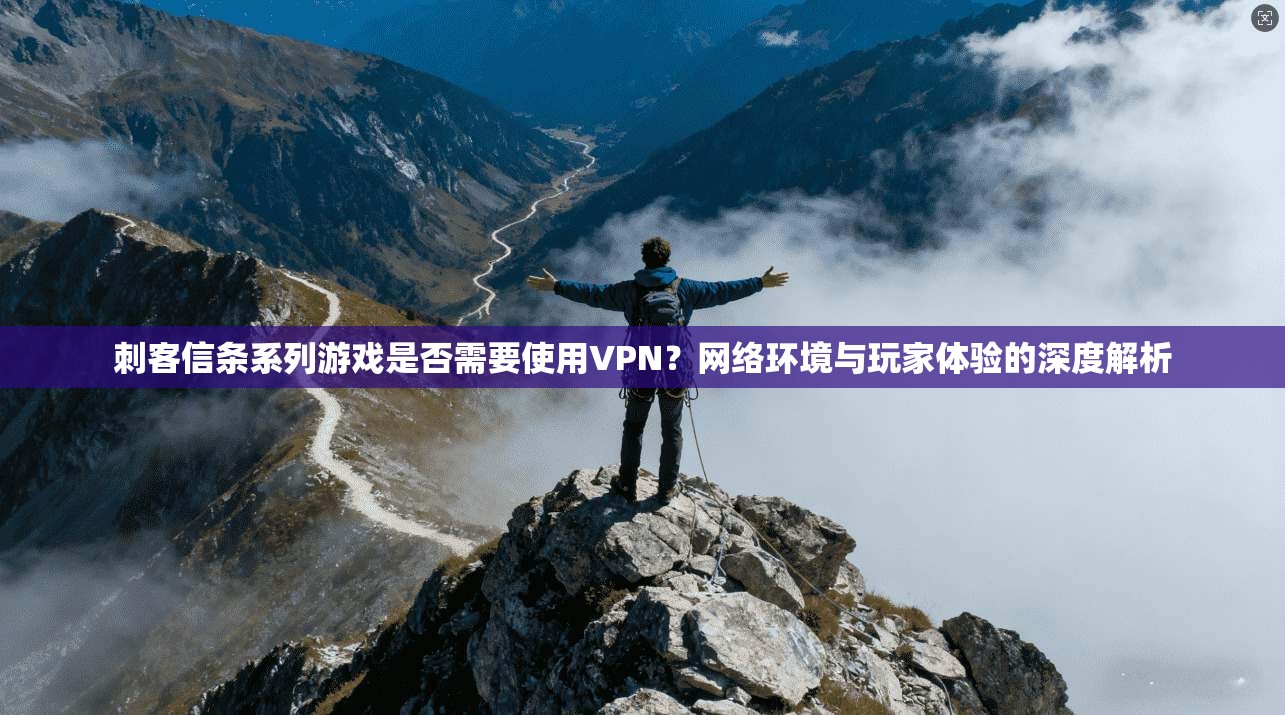 刺客信条系列游戏是否需要使用VPN？网络环境与玩家体验的深度解析