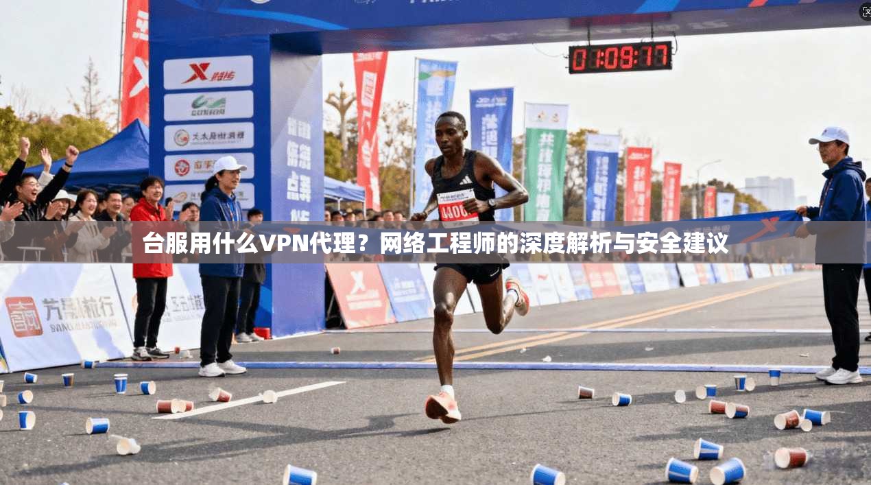 台服用什么VPN代理？网络工程师的深度解析与安全建议