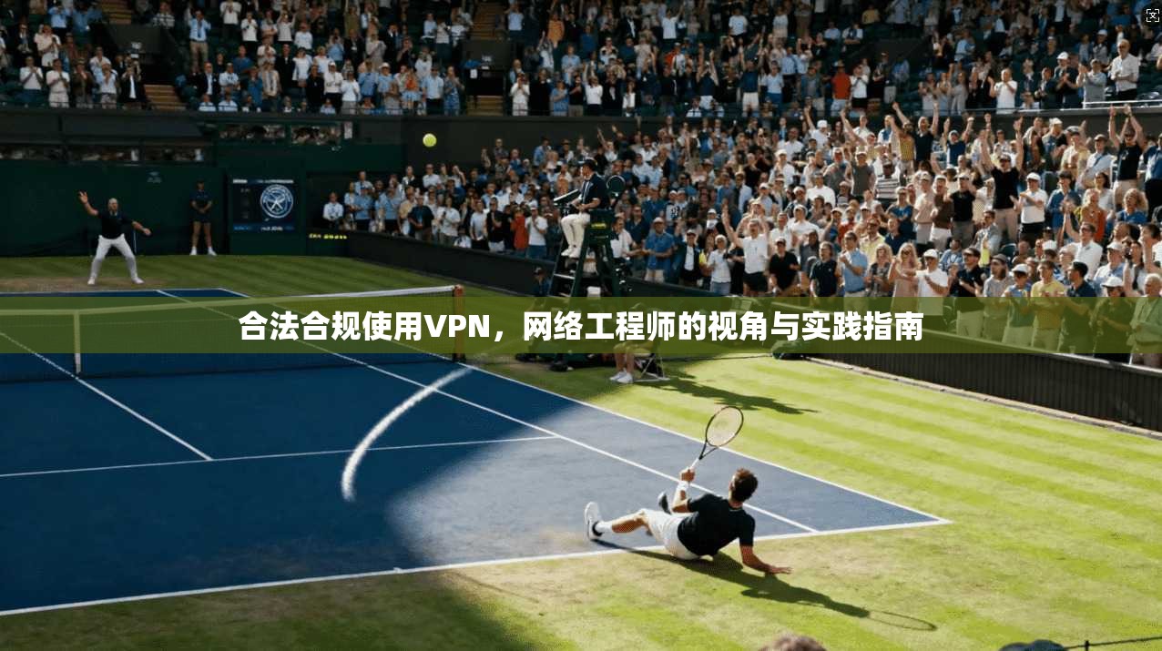 合法合规使用VPN,网络工程师的视角与实践指南