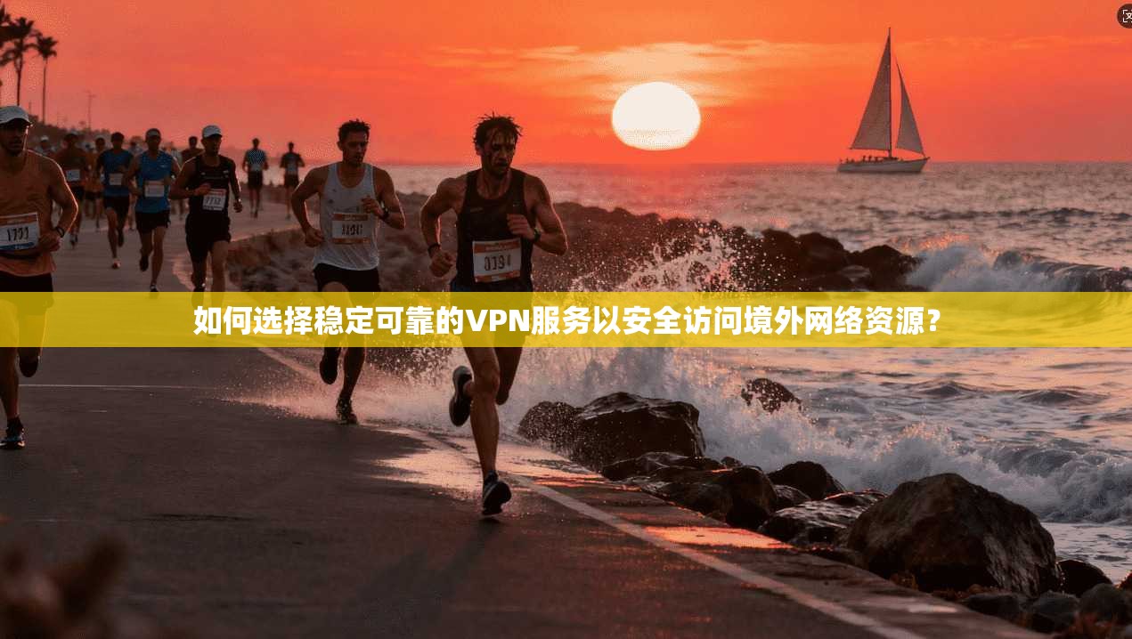 如何选择稳定可靠的VPN服务以安全访问境外网络资源？