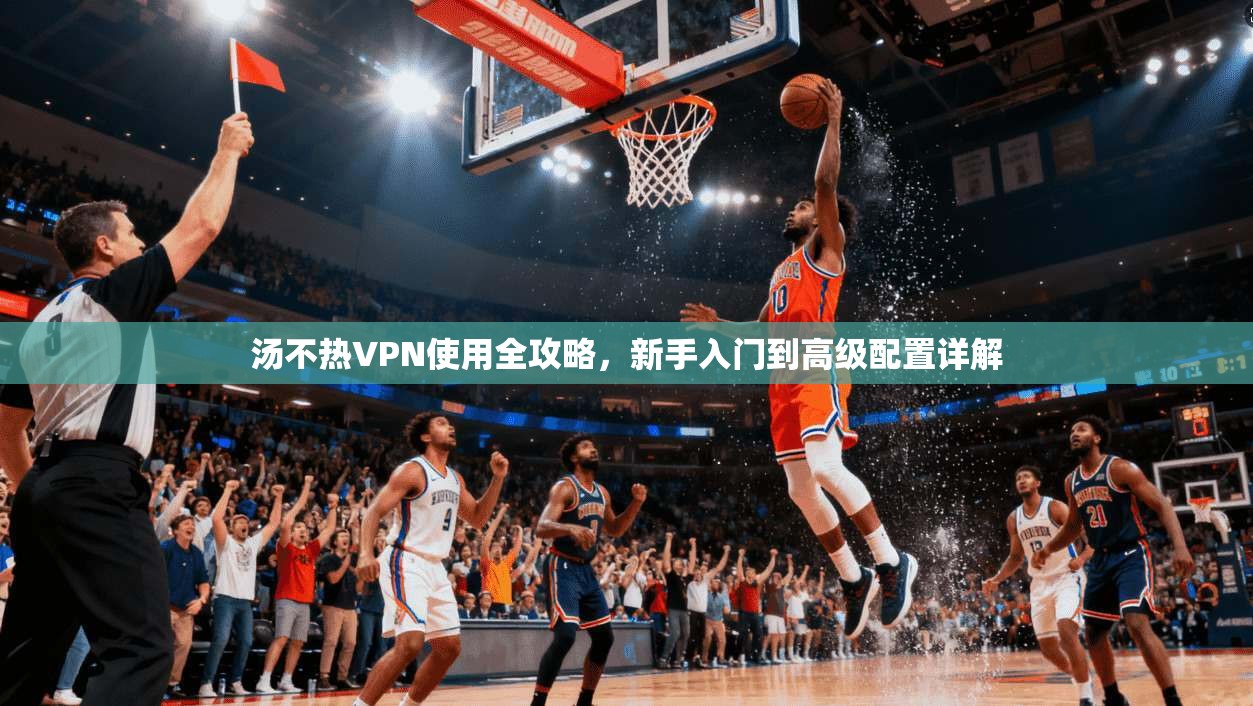 汤不热VPN使用全攻略,新手入门到高级配置详解 汤不热VPN使用全攻略,新手入门到高级配置详解