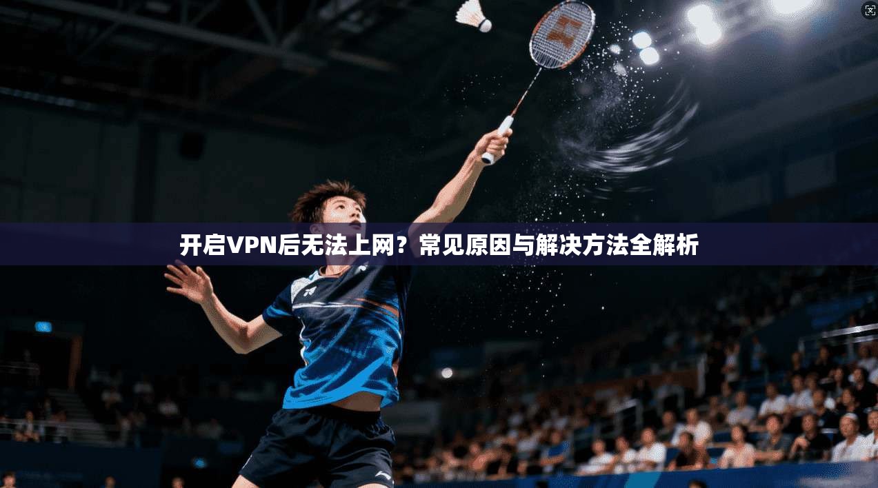 开启VPN后无法上网？常见原因与解决方法全解析