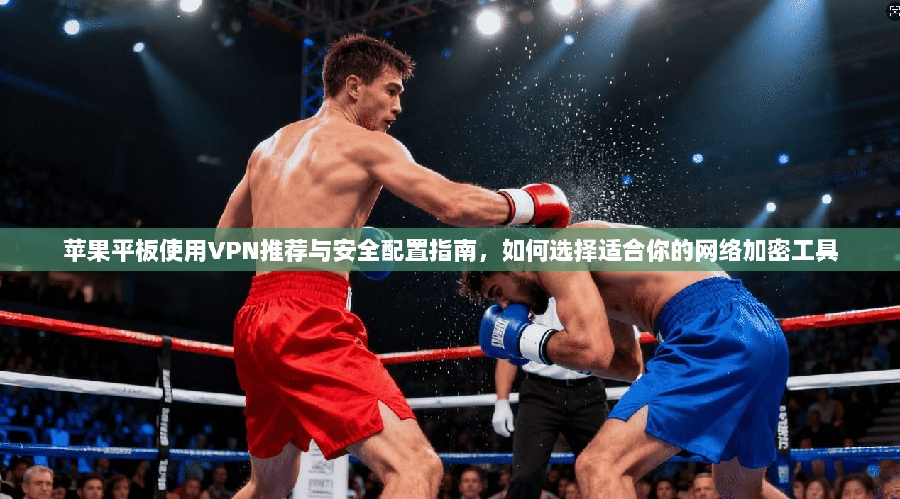 苹果平板使用VPN推荐与安全配置指南，如何选择适合你的网络加密工具