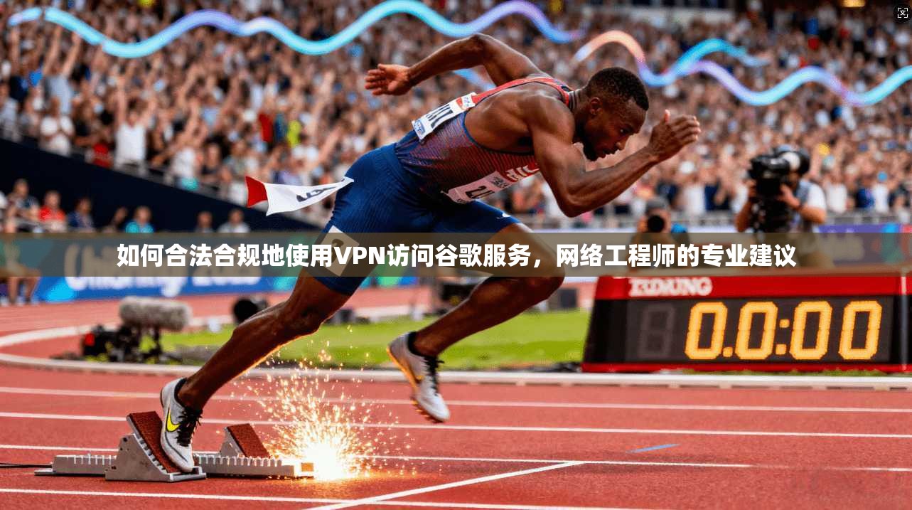 如何合法合规地使用VPN访问谷歌服务，网络工程师的专业建议