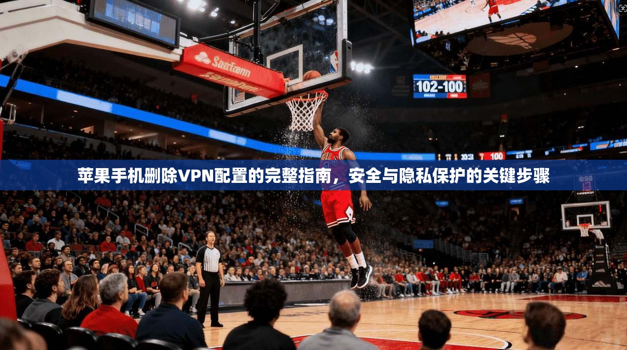 苹果手机删除VPN配置的完整指南，安全与隐私保护的关键步骤
