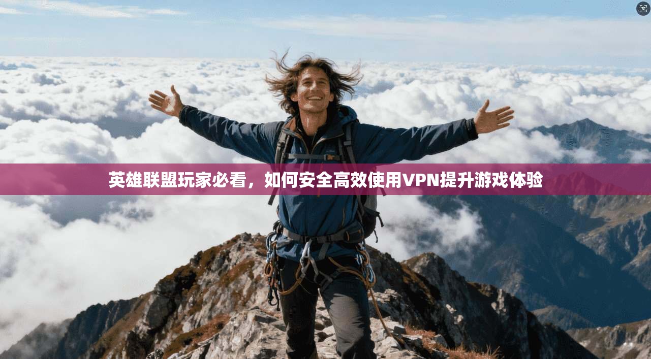英雄联盟玩家必看，如何安全高效使用VPN提升游戏体验
