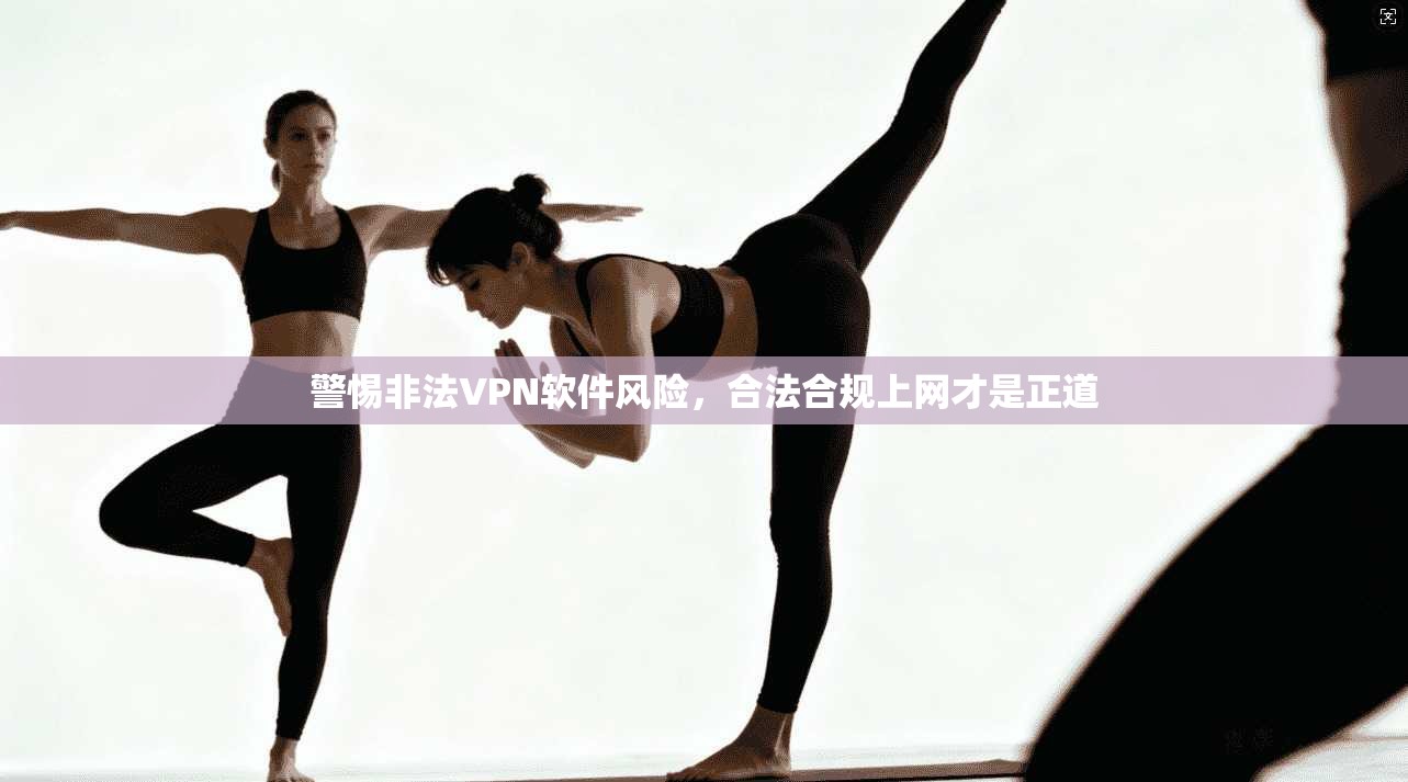 警惕非法VPN软件风险，合法合规上网才是正道