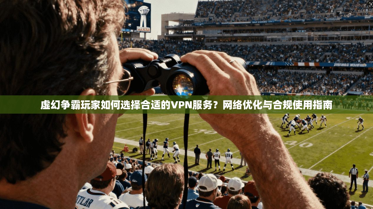 虚幻争霸玩家如何选择合适的VPN服务？网络优化与合规使用指南