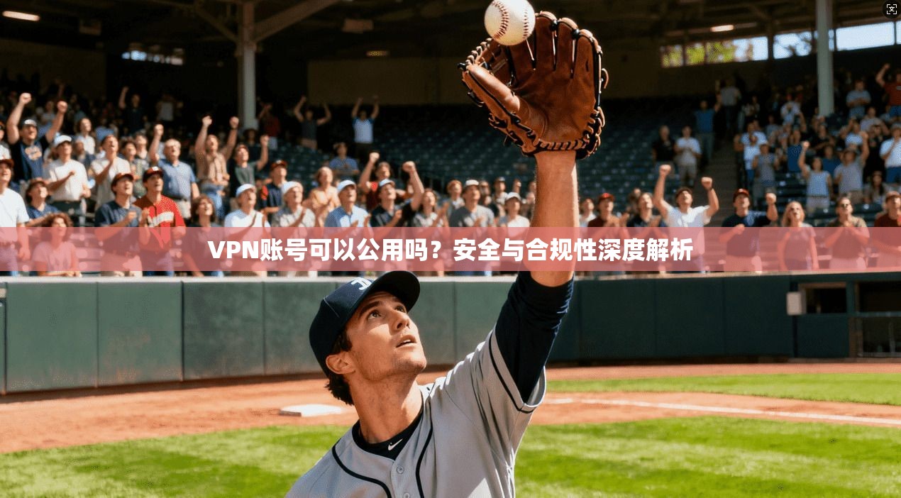 VPN账号可以公用吗？安全与合规性深度解析