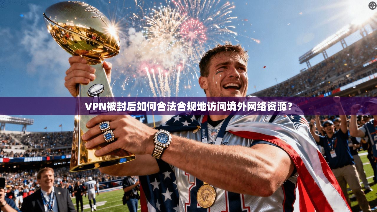 VPN被封后如何合法合规地访问境外网络资源？