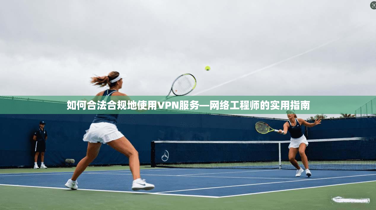 如何合法合规地使用VPN服务—网络工程师的实用指南