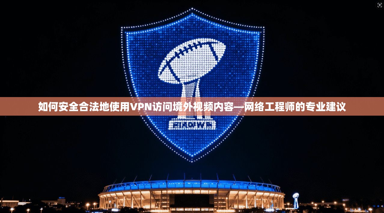 如何安全合法地使用VPN访问境外视频内容—网络工程师的专业建议