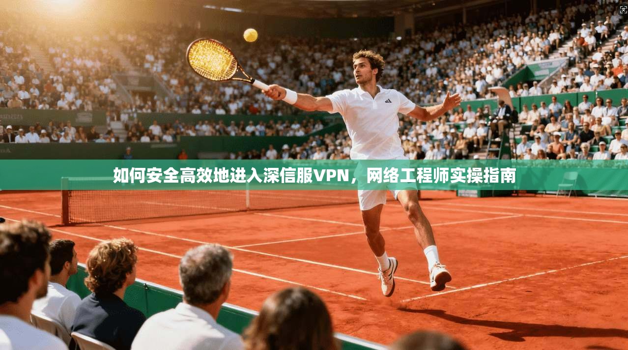 如何安全高效地进入深信服VPN，网络工程师实操指南