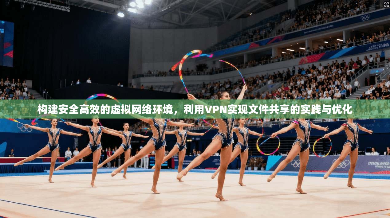 构建安全高效的虚拟网络环境，利用VPN实现文件共享的实践与优化