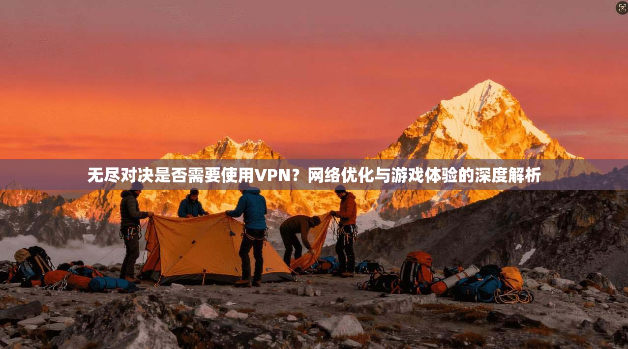 无尽对决是否需要使用VPN？网络优化与游戏体验的深度解析