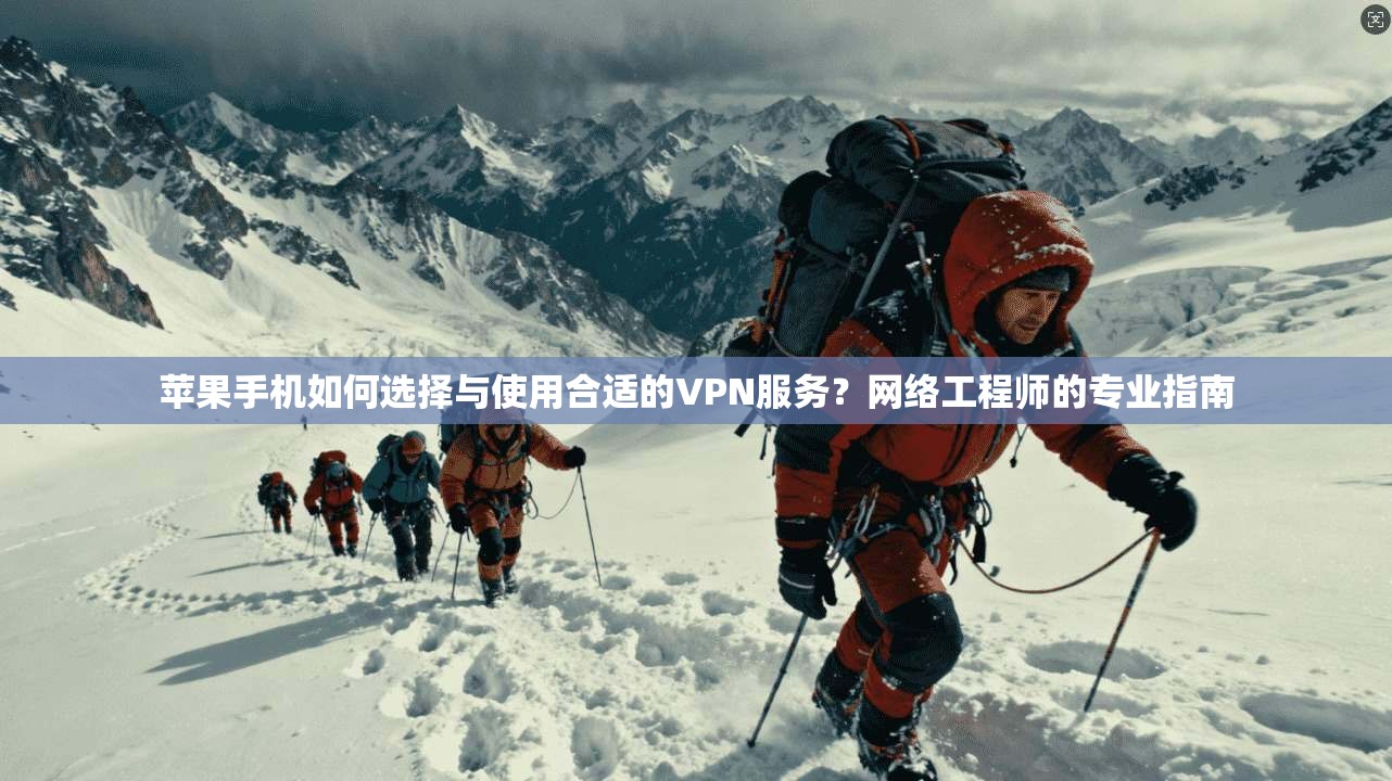 苹果手机如何选择与使用合适的VPN服务？网络工程师的专业指南