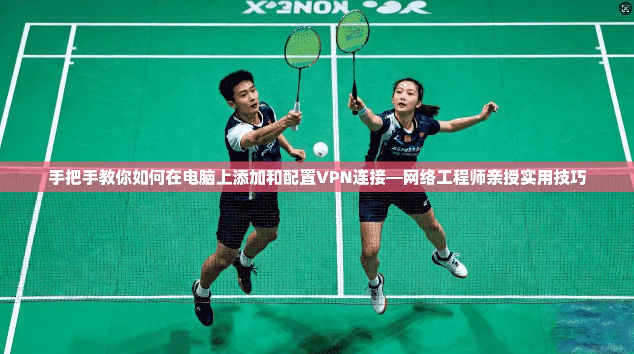 手把手教你如何在电脑上添加和配置VPN连接—网络工程师亲授实用技巧