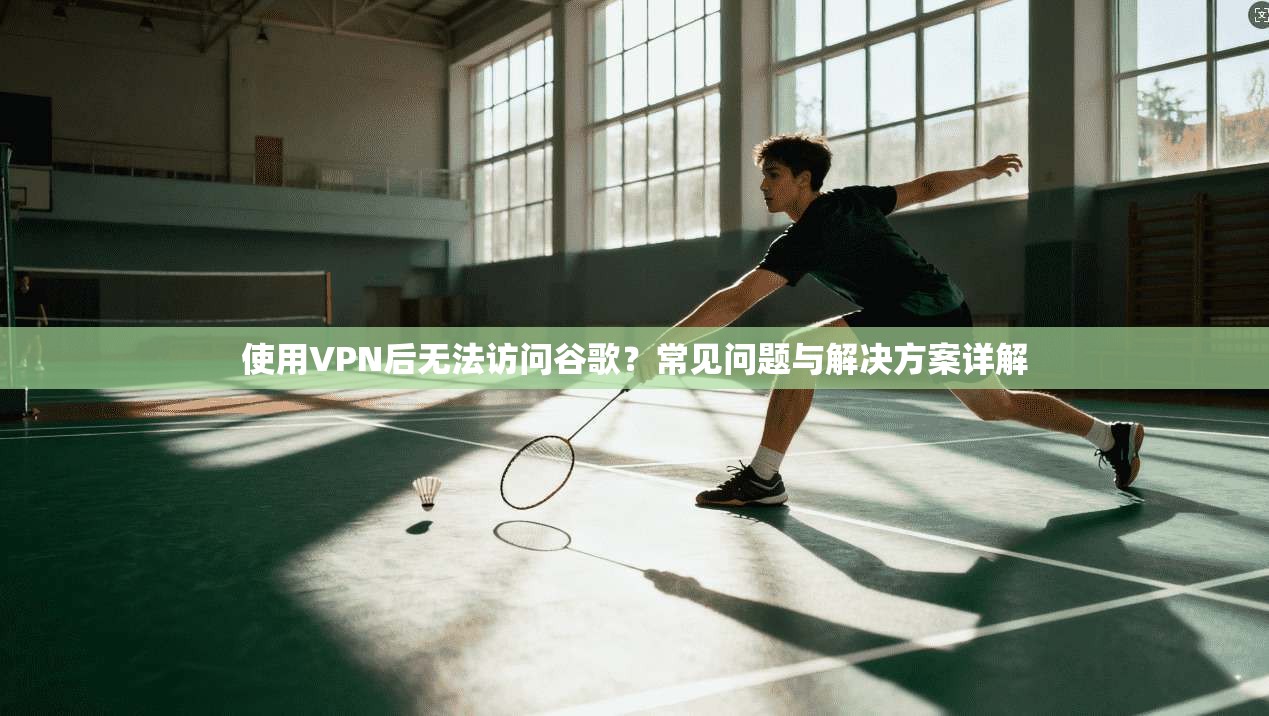 使用VPN后无法访问谷歌？常见问题与解决方案详解