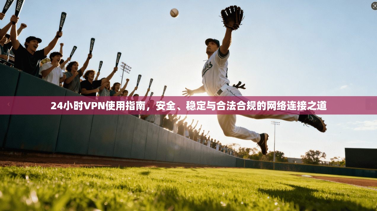 24小时VPN使用指南，安全、稳定与合法合规的网络连接之道