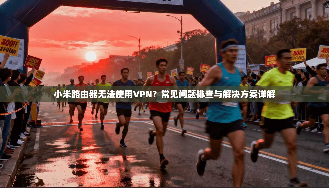 小米路由器无法使用VPN？常见问题排查与解决方案详解