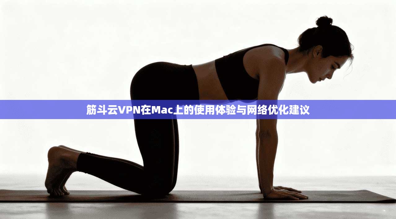 筋斗云VPN在Mac上的使用体验与网络优化建议
