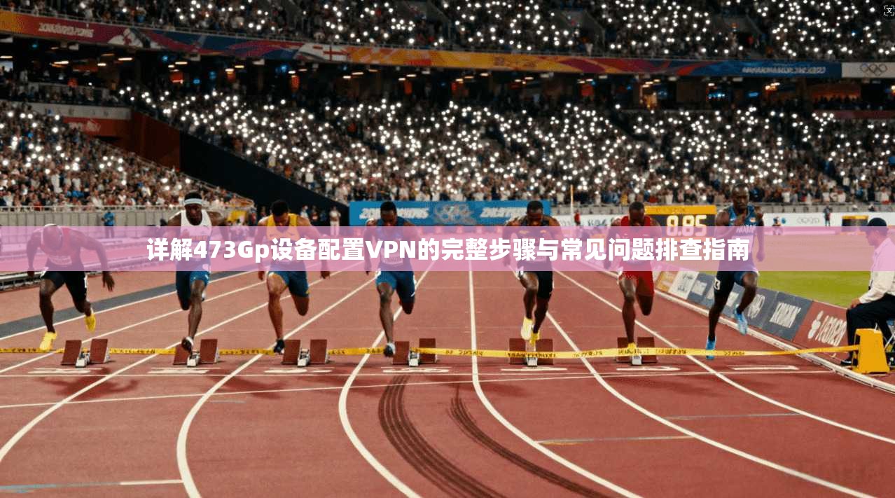 详解473Gp设备配置VPN的完整步骤与常见问题排查指南