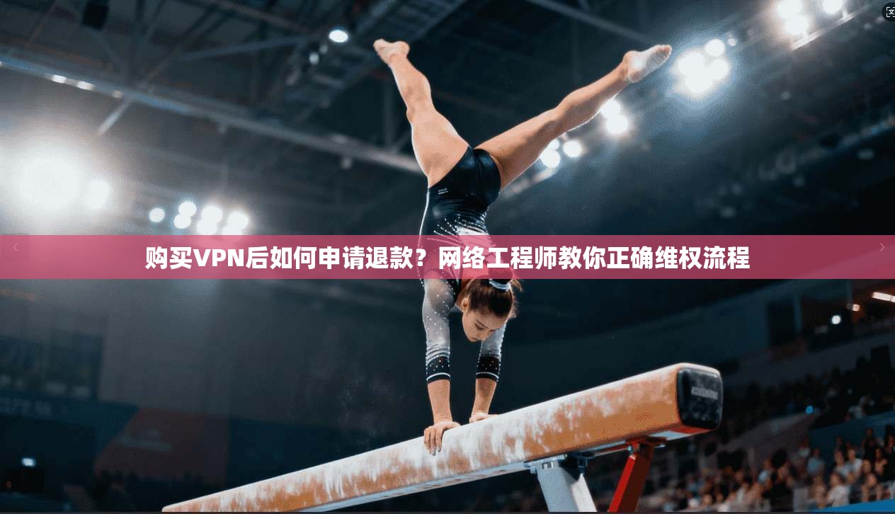 购买VPN后如何申请退款?网络工程师教你正确维权流程 购买VPN后如何申请退款?网络工程师教你正确维权流程