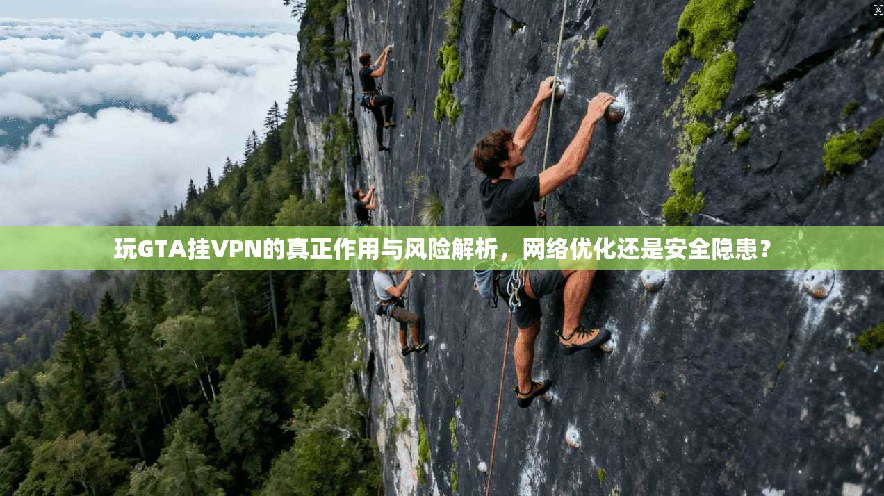 玩GTA挂VPN的真正作用与风险解析，网络优化还是安全隐患？