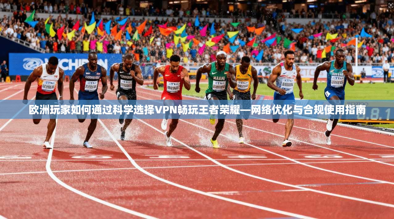 欧洲玩家如何通过科学选择VPN畅玩王者荣耀—网络优化与合规使用指南