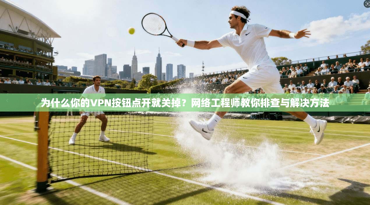 为什么你的VPN按钮点开就关掉？网络工程师教你排查与解决方法