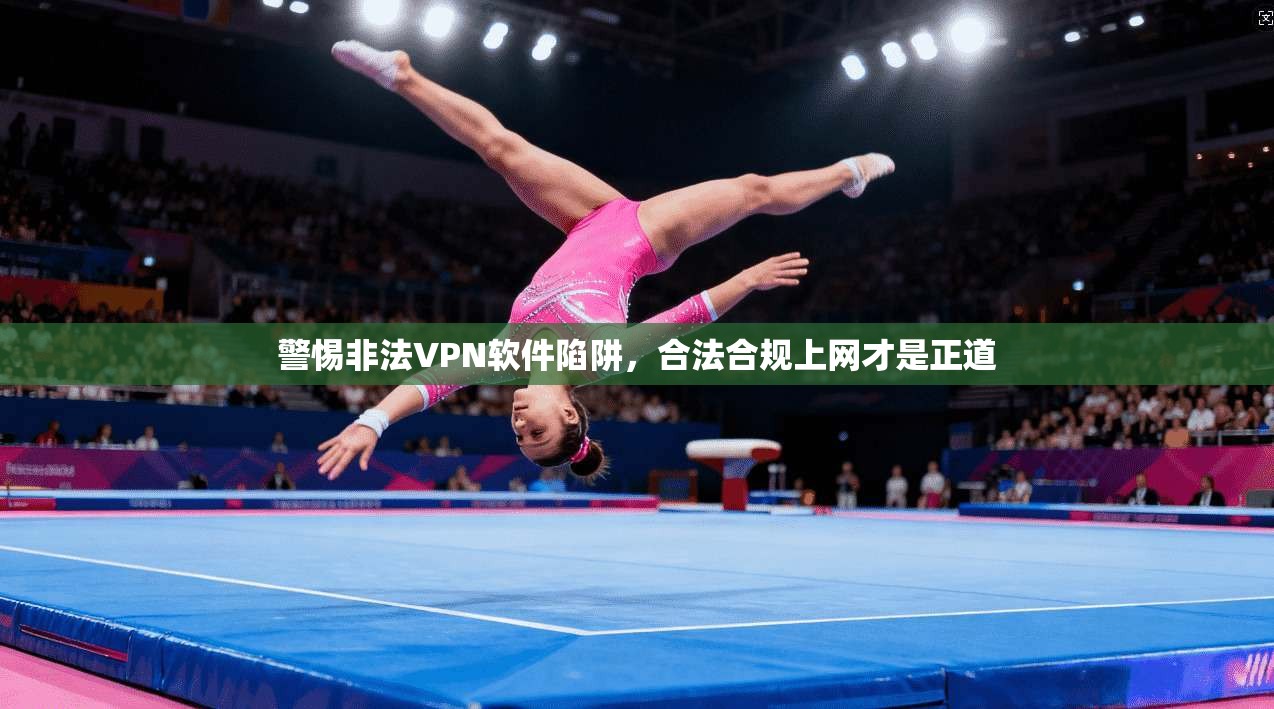 警惕非法VPN软件陷阱，合法合规上网才是正道
