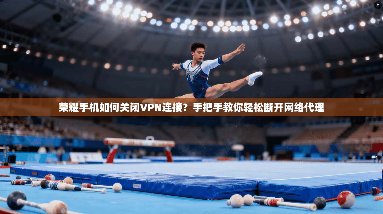荣耀手机如何关闭VPN连接？手把手教你轻松断开网络代理