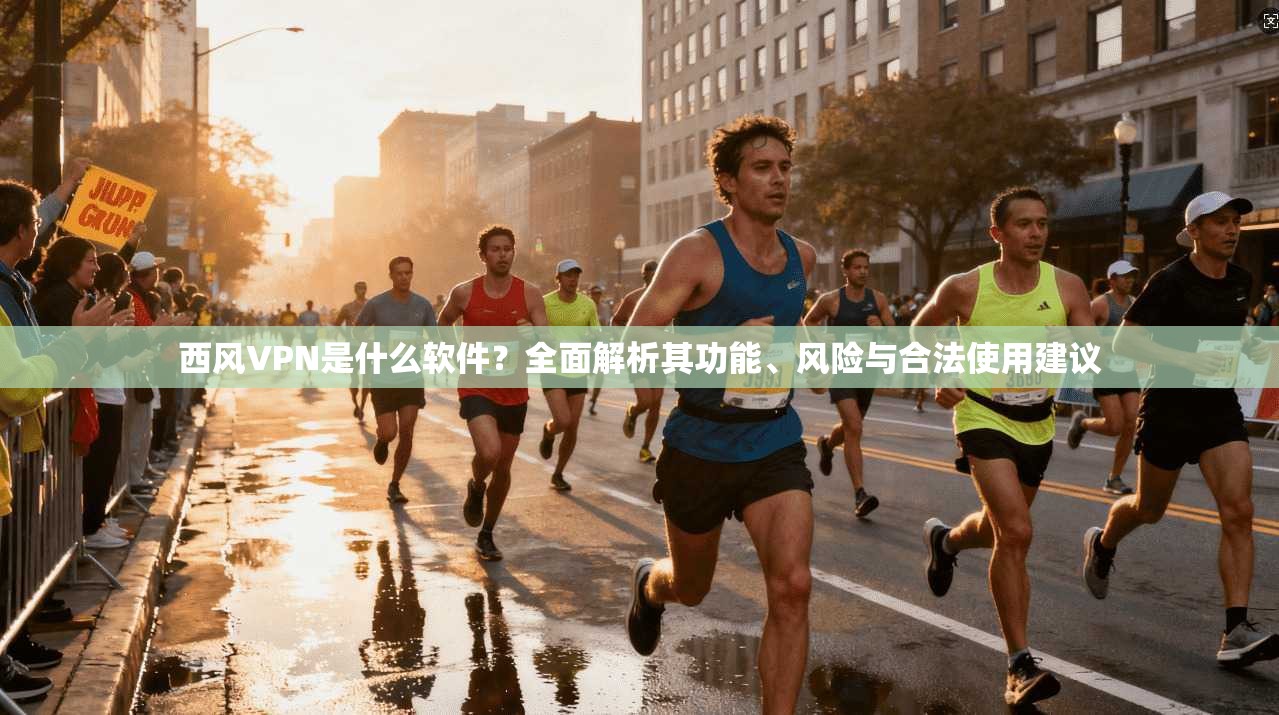 西风VPN是什么软件？全面解析其功能、风险与合法使用建议