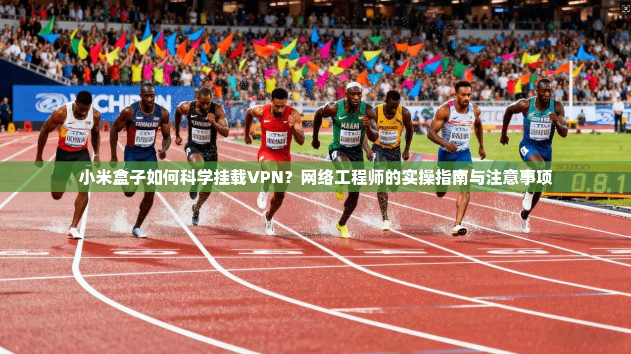 小米盒子如何科学挂载VPN？网络工程师的实操指南与注意事项