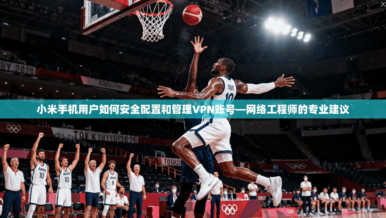 小米手机用户如何安全配置和管理VPN账号—网络工程师的专业建议
