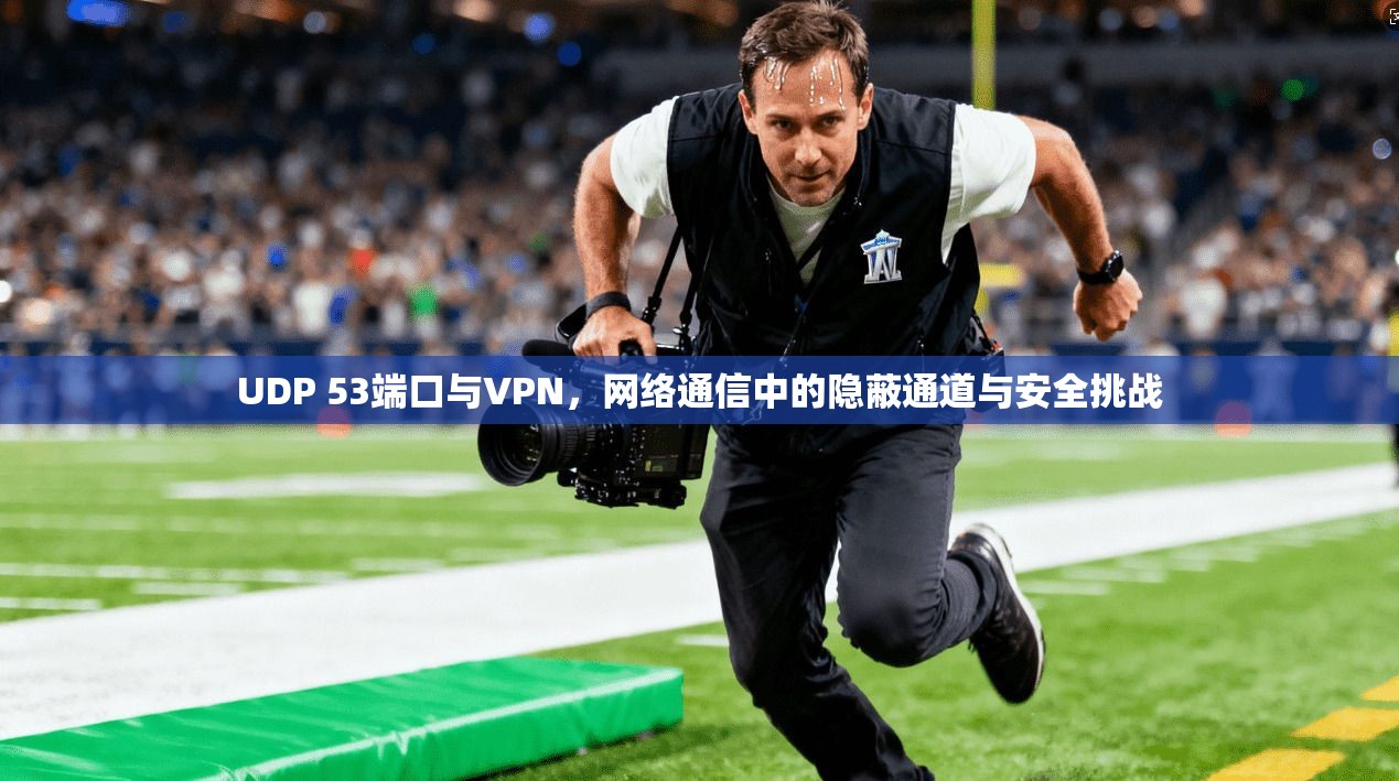UDP 53端口与VPN，网络通信中的隐蔽通道与安全挑战