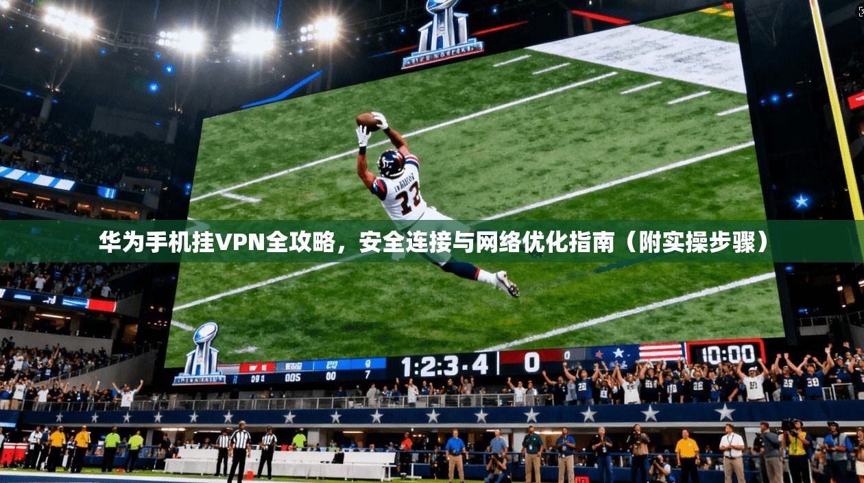 华为手机挂VPN全攻略，安全连接与网络优化指南（附实操步骤）