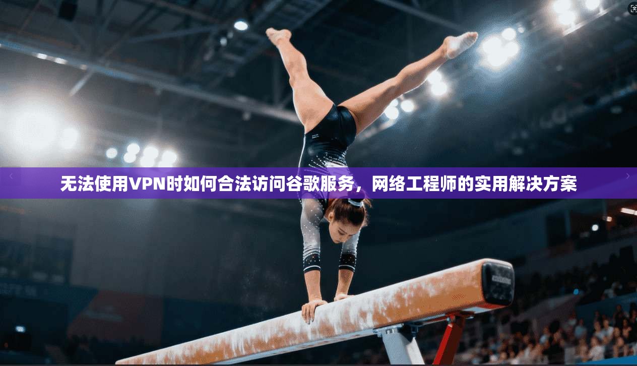 无法使用VPN时如何合法访问谷歌服务，网络工程师的实用解决方案