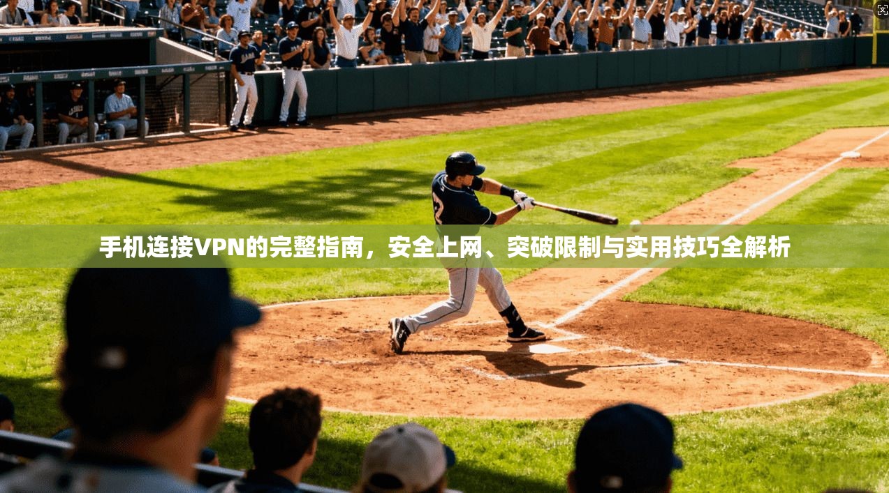 手机连接VPN的完整指南，安全上网、突破限制与实用技巧全解析