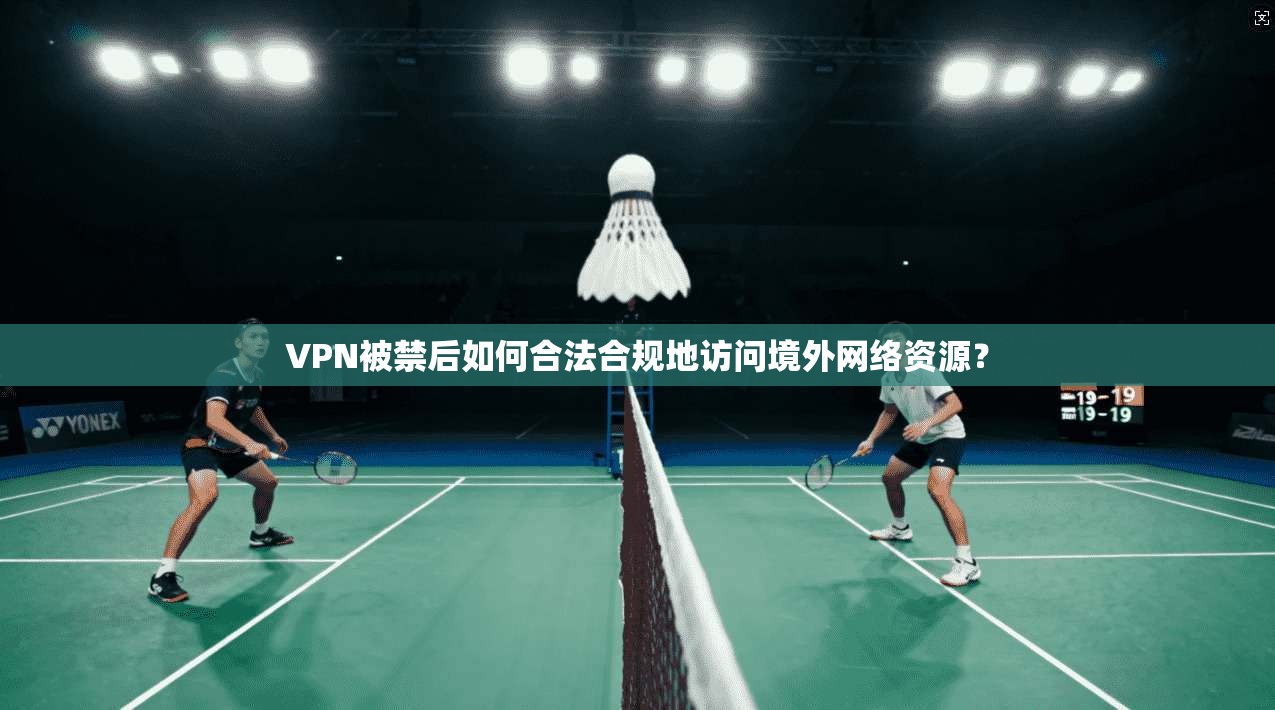 VPN被禁后如何合法合规地访问境外网络资源？