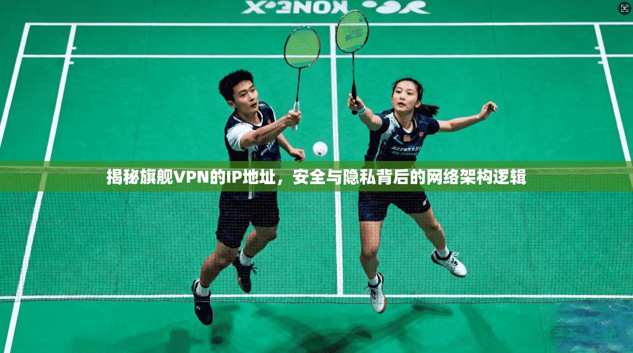 揭秘旗舰VPN的IP地址，安全与隐私背后的网络架构逻辑