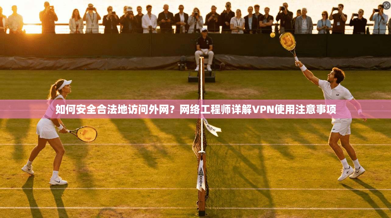 如何安全合法地访问外网？网络工程师详解VPN使用注意事项