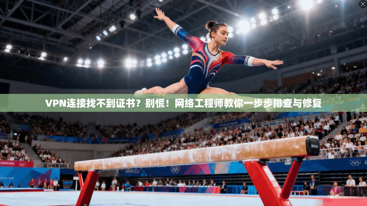 VPN连接找不到证书?别慌!网络工程师教你一步步排查与修复